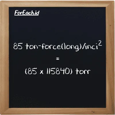 Cara konversi ton-force(long)/inci<sup>2</sup> ke torr (LT f/in<sup>2</sup> ke torr): 85 ton-force(long)/inci<sup>2</sup> (LT f/in<sup>2</sup>) setara dengan 85 dikalikan dengan 115840 torr (torr)
